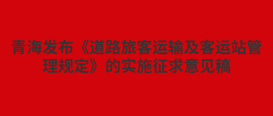 青海發(fā)布《道路旅客運輸及客運站管理規(guī)定》的實施征求意見稿
